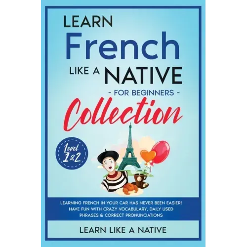 Learn French Like a Native for Beginners Collection - Level 1 & 2: Learning French in Your Car Has Never Been Easier! Have Fun with Crazy Vocabulary,
