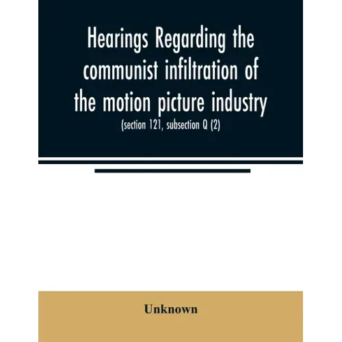 Hearings regarding the communist infiltration of the motion picture industry. Hearings before the Committee on Un-American Activities, House of Repres