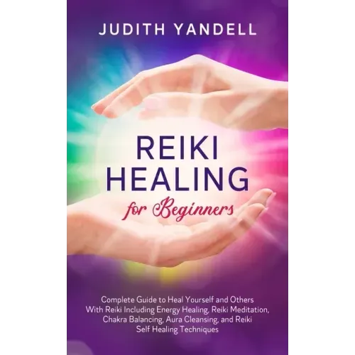 Reiki Healing for Beginners: Complete Guide to Heal Yourself and Others With Reiki Including Energy Healing, Reiki Meditation, Chakra Balancing, Aura
