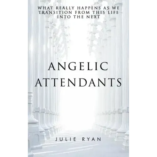 Angelic Attendants: What Really Happens As We Transition From This Life Into The Next