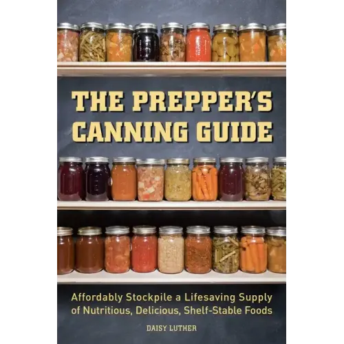 The Prepper's Canning Guide: Affordably Stockpile a Lifesaving Supply of Nutritious, Delicious, Shelf-Stable Foods