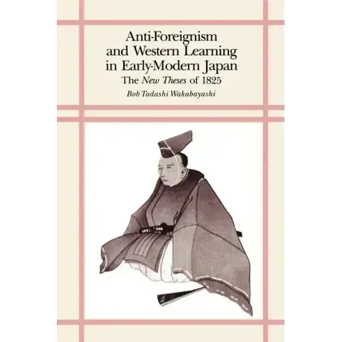 Anti-Foreignism and Western Learning in Early Modern Japan: The New Theses of 1825