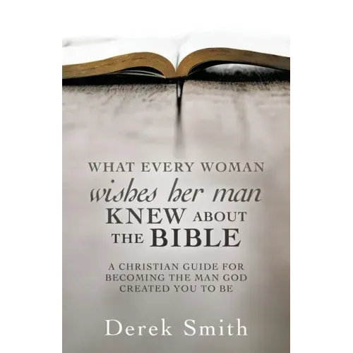 WHAT every woman wishes her man KNEW ABOUT THE BIBLE: A Christian Guide for Becoming the Man God Created You to Be