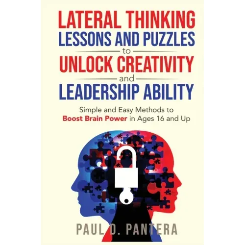 Lateral Thinking Lessons and Puzzles to Unlock Creativity and Leadership Ability: Simple and Easy Methods to Boost Brain Power in Ages 16 and Up