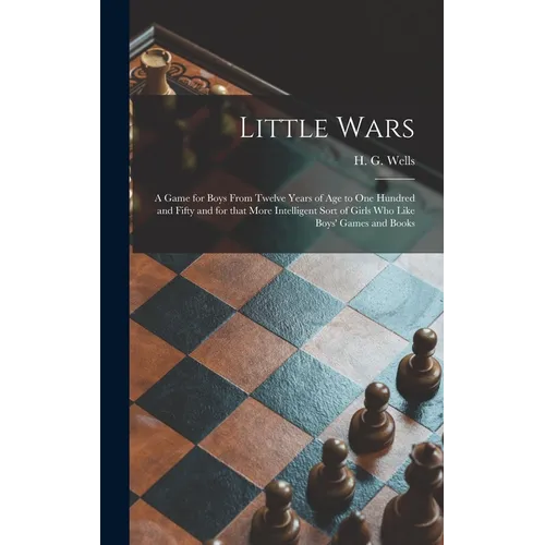 Little Wars: a Game for Boys From Twelve Years of Age to One Hundred and Fifty and for That More Intelligent Sort of Girls Who Like