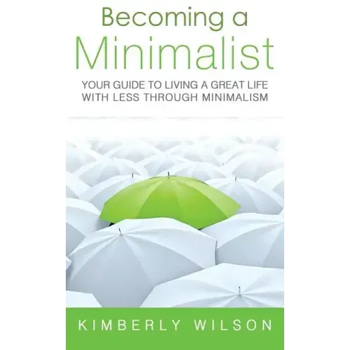 Becoming a Minimalist: Your Guide to Living a Great Life with Less Through Minimalism