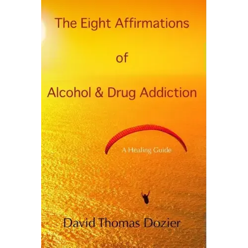 The Eight Affirmations of Alcohol & Drug Addiction: A Healing Guide