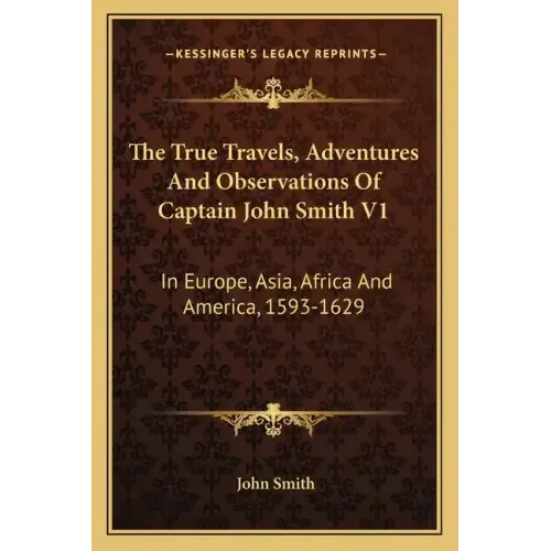 The True Travels, Adventures and Observations of Captain John Smith V1: In Europe, Asia, Africa and America, 1593-1629