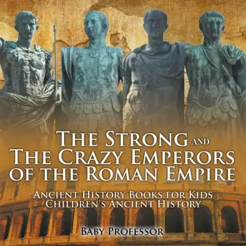 The Strong and The Crazy Emperors of the Roman Empire - Ancient History Books for Kids Children's Ancient History
