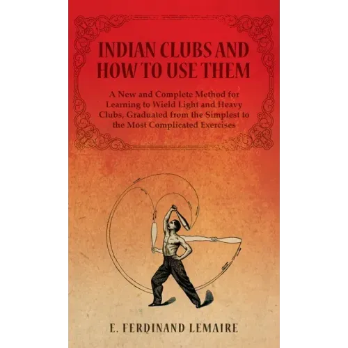 Indian Clubs and How to Use Them - A New and Complete Method for Learning to Wield Light and Heavy Clubs, Graduated from the Simplest to the Most Comp