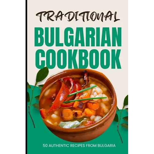 Traditional Bulgarian Cookbook: 50 Authentic Recipes from Bulgaria