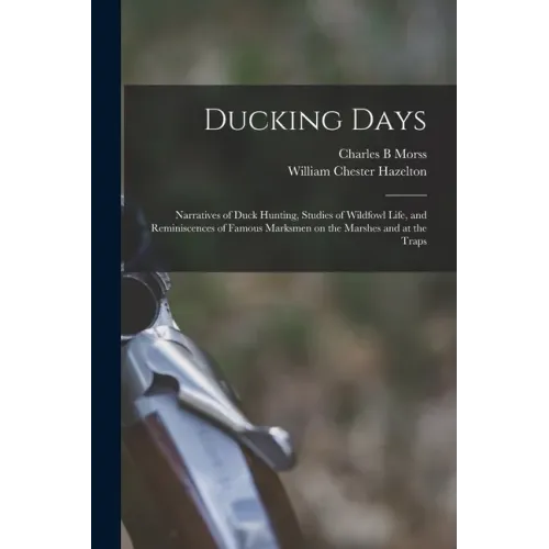 Ducking Days: Narratives of Duck Hunting, Studies of Wildfowl Life, and Reminiscences of Famous Marksmen on the Marshes and at the Traps