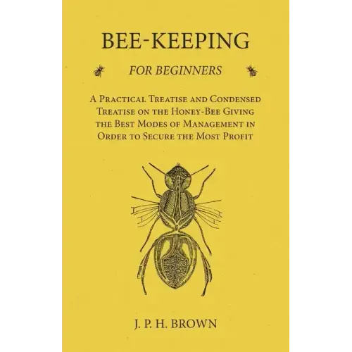 Bee-Keeping for Beginners - A Practical Treatise and Condensed Treatise on the Honey-Bee Giving the Best Modes of Management in Order to Secure the Mo