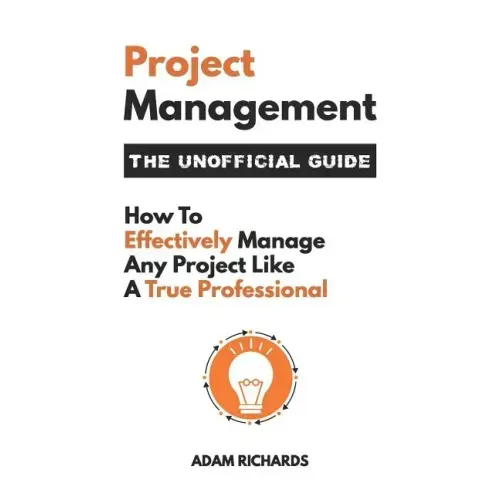 Project Management: The Unofficial Guide: How to Effectively Manage Any Project Like a True Professional