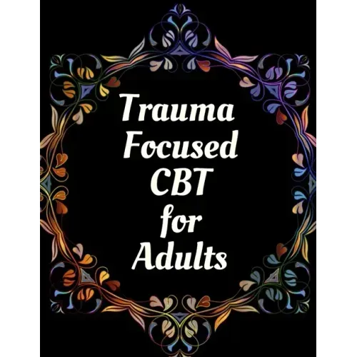 Trauma Focused CBT for Adults: Your Guide for Trauma Focused CBT for Adults Workbook Your Guide to Free From Frightening, Obsessive or Compulsive Beh