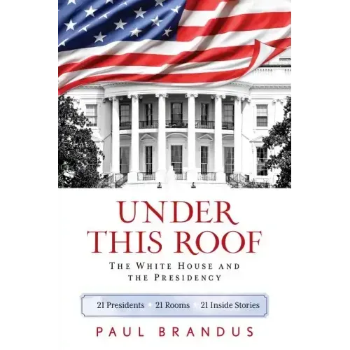 Under This Roof: The White House and the Presidency--21 Presidents, 21 Rooms, 21 Inside Stories
