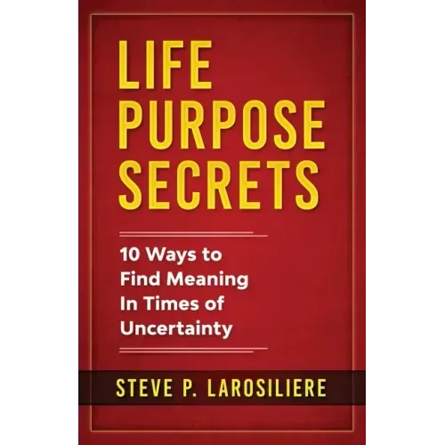 Life Purpose Secrets: 10 Ways to Find Meaning In Times of Uncertainty