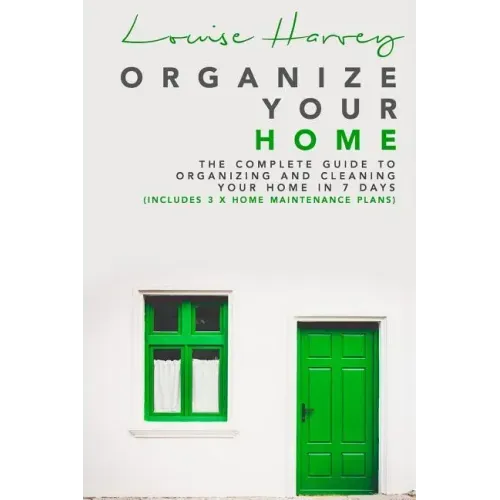 Organize Your Home: The Complete Guide To Organizing and Cleaning Your Home in 7 Days (Includes 3 x Home Maintenance Plans)