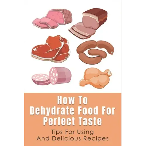 How To Dehydrate Food For Perfect Taste: Tips For Using And Delicious Recipes: Healthy Dehydrated Snacks Recipes