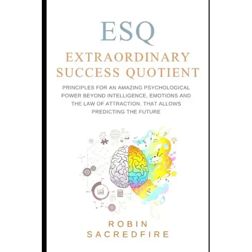 ESQ - Extraordinary Success Quotient(TM): Principles for an Amazing Psychological Power Beyond Intelligence, Emotions and Law of Attraction, that Allo