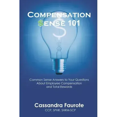 Compensation Sense 101: Common Sense Answers to Your Questions About Employee Compensation and Total Rewards