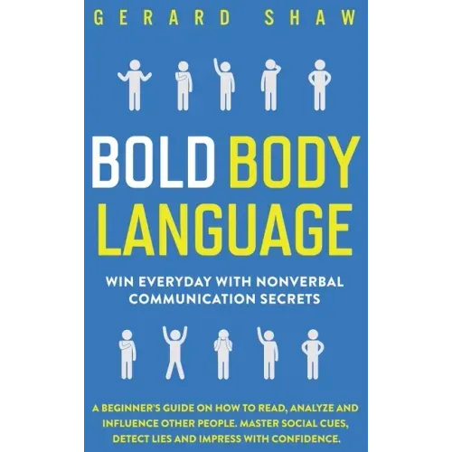Bold Body Language: Win Everyday with Nonverbal Communication Secrets. A Beginner's Guide on How to Read, Analyze & Influence Other People