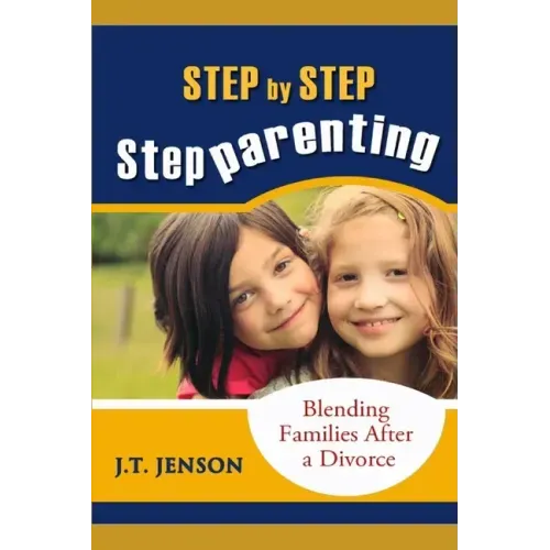 Step By Step Step Parenting: Successfully Blending Families After a Divorce: How to navigate the difficult waters of being a step parent