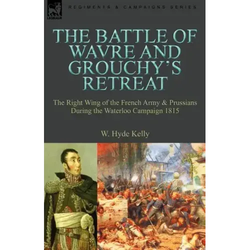 The Battle of Wavre and Grouchy's Retreat: The Right Wing of the French Army & Prussians During the Waterloo Campaign 1815