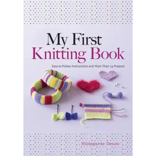 My First Knitting Book: Easy-To-Follow Instructions and More Than 15 Projects