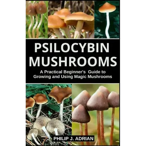 Psilocybin Mushrooms: A Practical Beginners Guide to Growing and Using Magic Mushrooms Indoors