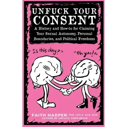 Unfuck Your Consent: A History and How-To for Claiming Your Sexual Autonomy, Personal Boundaries, and Political Freedoms: A History and How-To for Cla