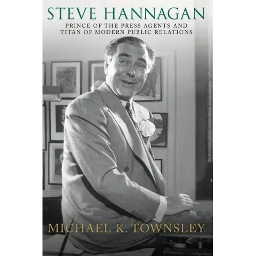 Steve Hannagan: Prince of the Press Agents and Titan of Modern Public Relations