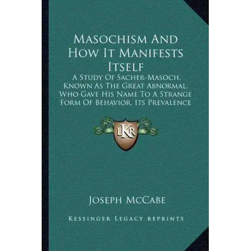 Masochism and How It Manifests Itself: A Study of Sacher-Masoch, Known as the Great Abnormal, Who Gave His Name to a Strange Form of Behavior, Its Pre