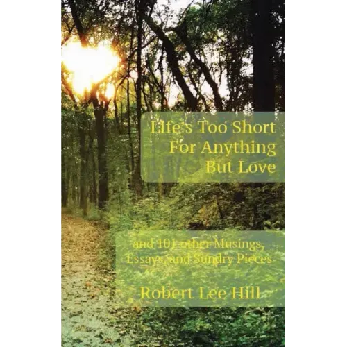 Life's Too Short for Anything But Love: And 101 Other Musings, Essays, and Sundry Pieces