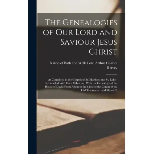 The Genealogies of our Lord and Saviour Jesus Christ: As Contained in the Gospels of St. Matthew and St. Luke: Reconciled With Each Other and With the