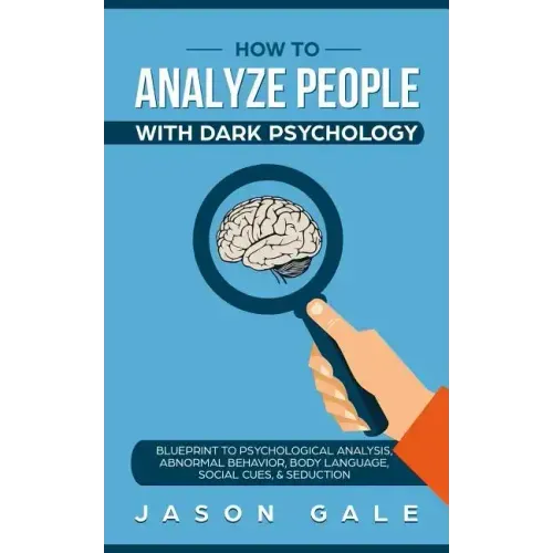 How To Analyze People With Dark Psychology: Blueprint To Psychological Analysis, Abnormal Behavior, Body Language, Social Cues & Seduction
