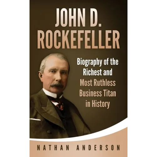 John D. Rockefeller: Biography of the Richest and Most Ruthless Business Titan in History