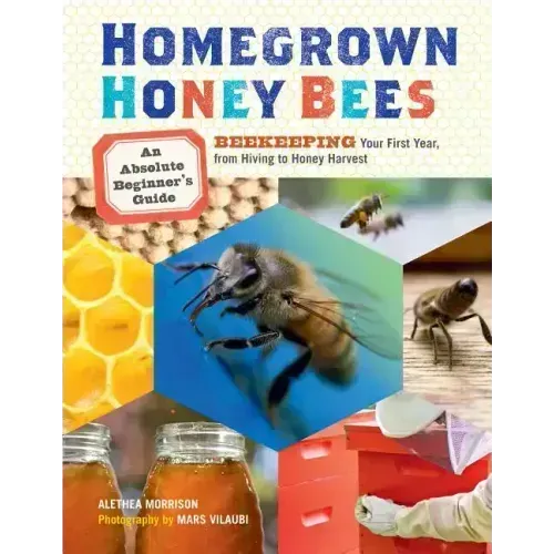 Homegrown Honey Bees: An Absolute Beginner's Guide to Beekeeping Your First Year, from Hiving to Honey Harvest