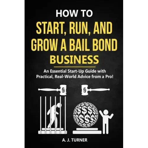 How to Start, Run, and Grow a Bail Bond Business: An Essential Start-Up Guide with Practical, Real-World Advice from a Pro!