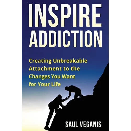 Inspire Addiction: Creating Unbreakable Attachment to the Changes You Want for Your Life
