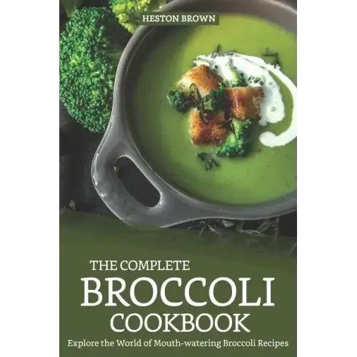The Complete Broccoli Cookbook: Explore the World of Mouth-Watering Broccoli Recipes