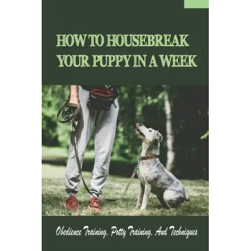 How To Housebreak Your Puppy In A Week: Obedience Training, Potty Training, And Techniques: How To Train Your Dog To Do Things