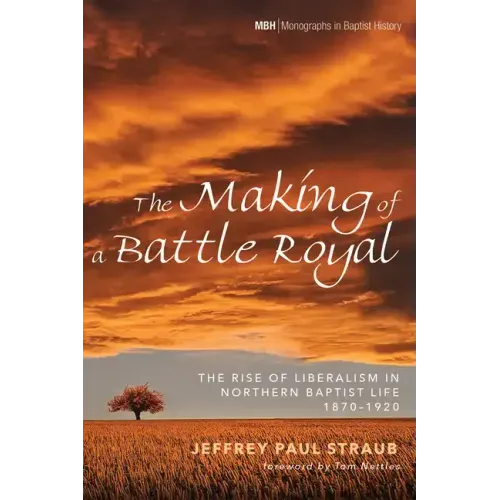 The Making of a Battle Royal: The Rise of Liberalism in Northern Baptist Life, 1870-1920