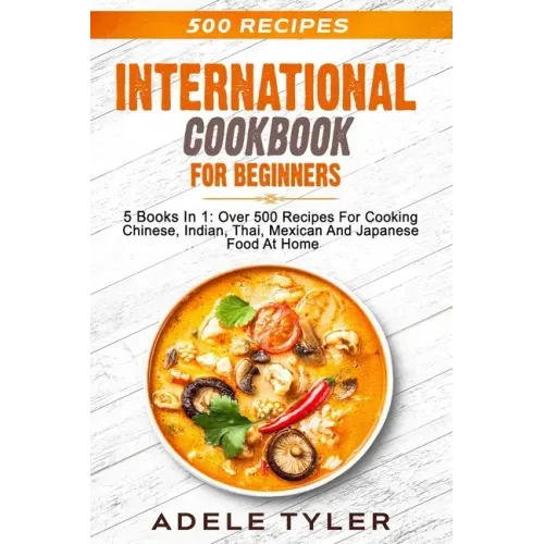 International Cookbook For Beginners: 5 Books In 1: Over 500 Recipes For Cooking Chinese, Indian, Thai, Mexican And Japanese Food At Home