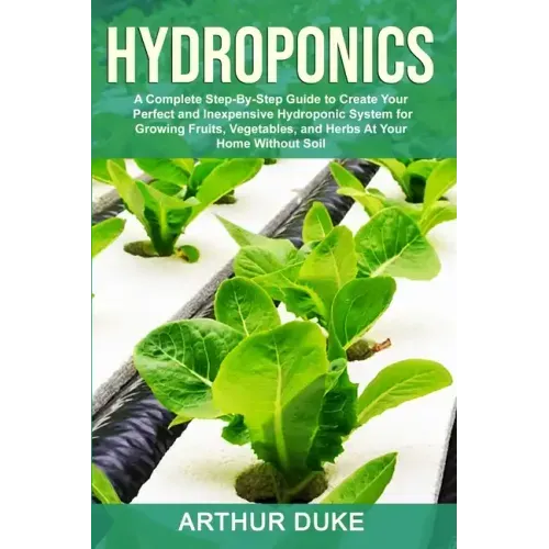 Hydroponics: A Complete Step-By-Step Guide to Create Your Perfect and Inexpensive Hydroponic System for Growing Fruits, Vegetables, and Herbs At Your