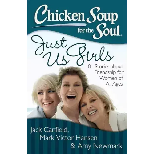 Chicken Soup for the Soul: Just Us Girls: 101 Stories about Friendship for Women of All Ages