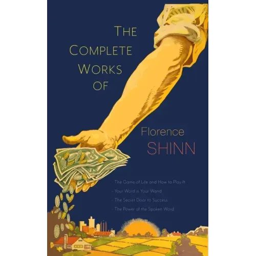 The Complete Works of Florence Scovel Shinn: The Game of Life and How to Play It; Your Word Is Your Wand; The Secret Door to Success; and The Power of