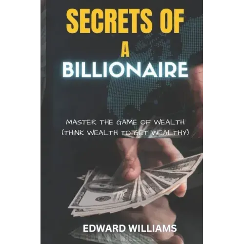 Secrets of a Billionaire: Master The Game Of Wealth (THINK WEALTH TO GET WEALTHY)