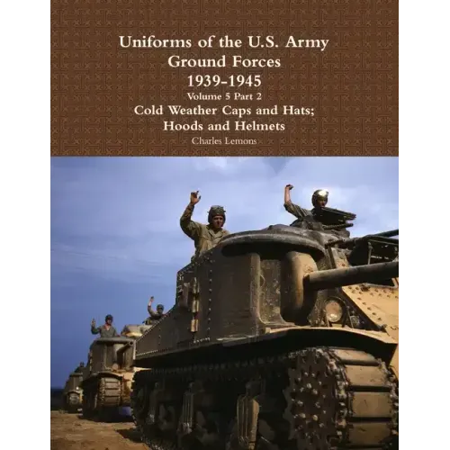 Uniforms of the U.S. Army Ground Forces 1939 - 1945 Volume 5 Part 2 Cold Weather Caps and Hats; Hoods and Helmets