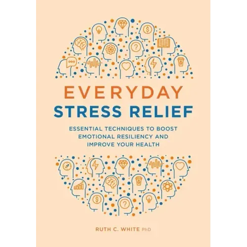 Everyday Stress Relief: Essential Techniques to Boost Emotional Resiliency and Improve Your Health